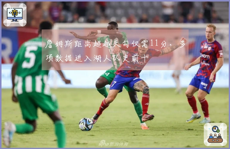詹姆斯距离超越天勾仅需11分，多项数据进入湖人队史前十