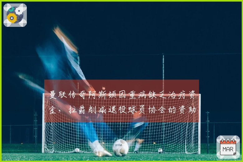 曼联传奇阿斯顿因重病缺乏治疗资金，拉爵削减退役球员协会的资助遭诟病