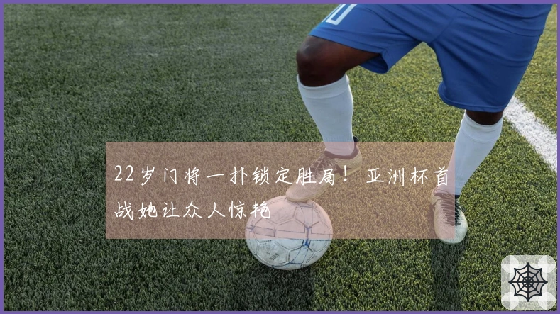 22岁门将一扑锁定胜局！亚洲杯首战她让众人惊艳