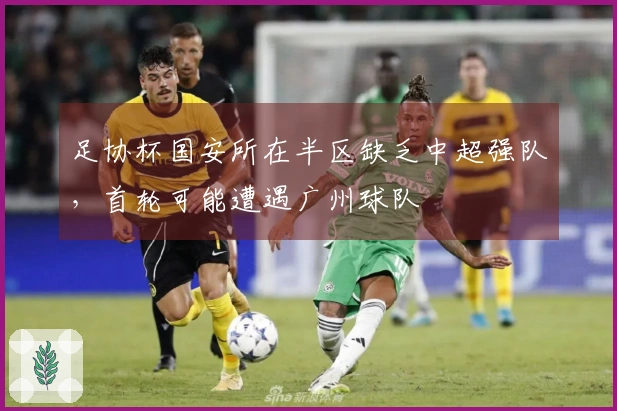足协杯国安所在半区缺乏中超强队，首轮可能遭遇广州球队