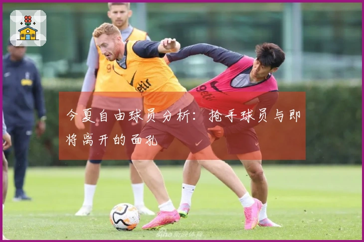 今夏自由球员分析：抢手球员与即将离开的面孔