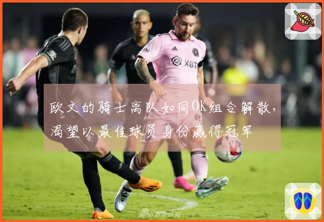 欧文的骑士离队如同OK组合解散，渴望以最佳球员身份赢得冠军
