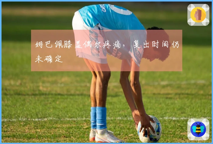 姆巴佩膝盖偶尔疼痛，复出时间仍未确定