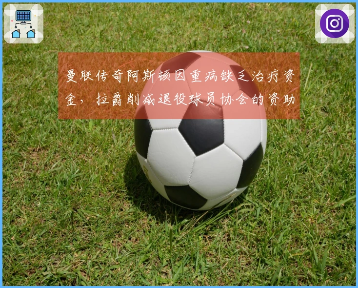 曼联传奇阿斯顿因重病缺乏治疗资金，拉爵削减退役球员协会的资助遭诟病