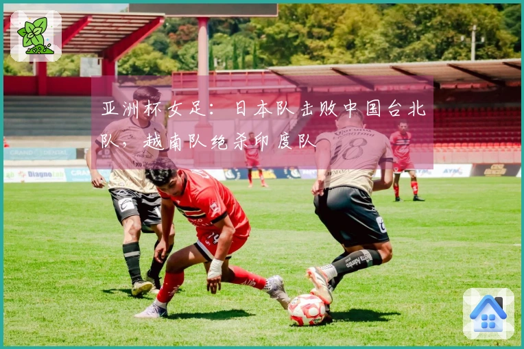 亚洲杯女足：日本队击败中国台北队，越南队绝杀印度队