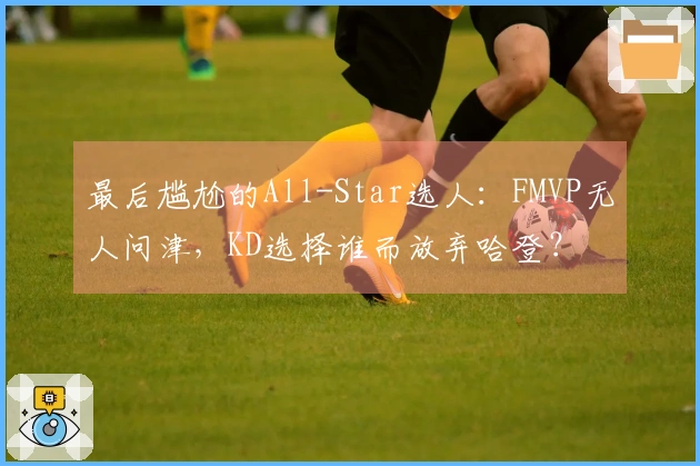 最后尴尬的All-Star选人：FMVP无人问津，KD选择谁而放弃哈登？