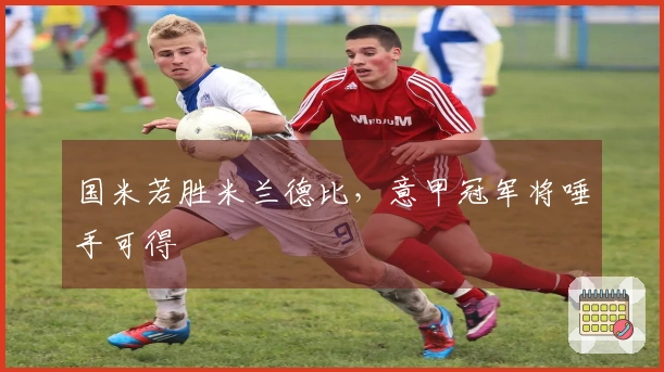 国米若胜米兰德比，意甲冠军将唾手可得