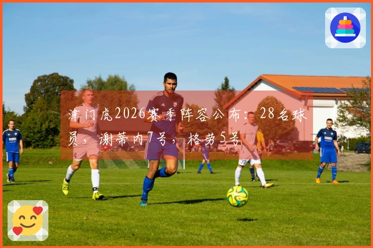 津门虎2026赛季阵容公布：28名球员，谢蒂内7号，格劳5号