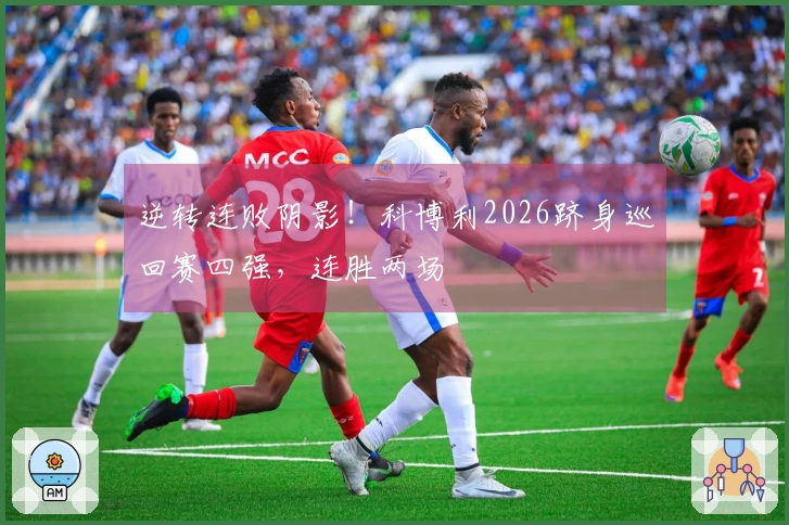 逆转连败阴影！科博利2026跻身巡回赛四强，连胜两场