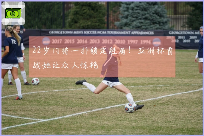 22岁门将一扑锁定胜局！亚洲杯首战她让众人惊艳