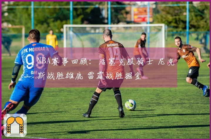 NBA赛事回顾：活塞克服骑士 尼克斯战胜雄鹿 雷霆战胜掘金