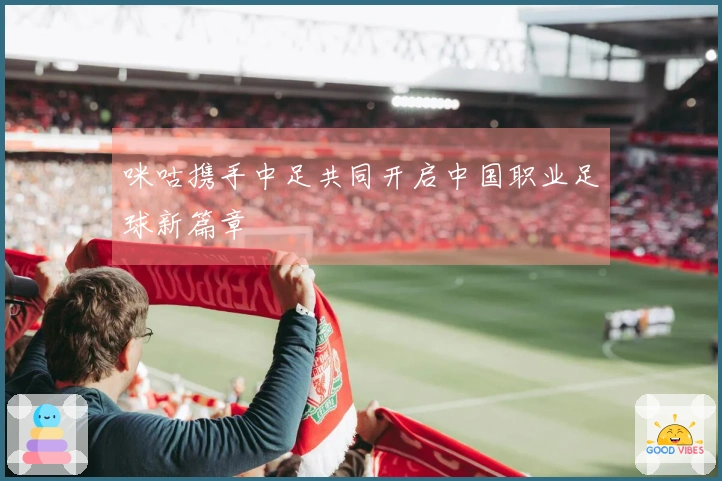 咪咕携手中足共同开启中国职业足球新篇章