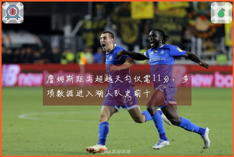 詹姆斯距离超越天勾仅需11分，多项数据进入湖人队史前十