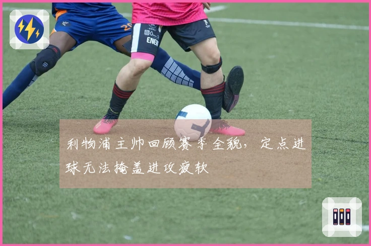 利物浦主帅回顾赛季全貌，定点进球无法掩盖进攻疲软